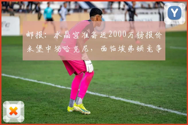 邮报：水晶宫准备近2000万镑报价米堡中场哈克尼，面临埃弗顿竞争
