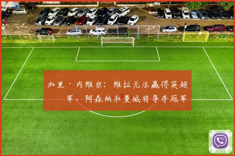 加里·内维尔：维拉无法赢得英超冠军，阿森纳和曼城将争夺冠军