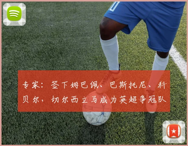 专家：签下姆巴佩、巴斯托尼、科贝尔，切尔西立马成为英超争冠队